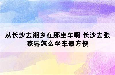 从长沙去湘乡在那坐车啊 长沙去张家界怎么坐车最方便